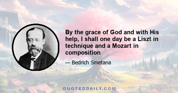 By the grace of God and with His help, I shall one day be a Liszt in technique and a Mozart in composition