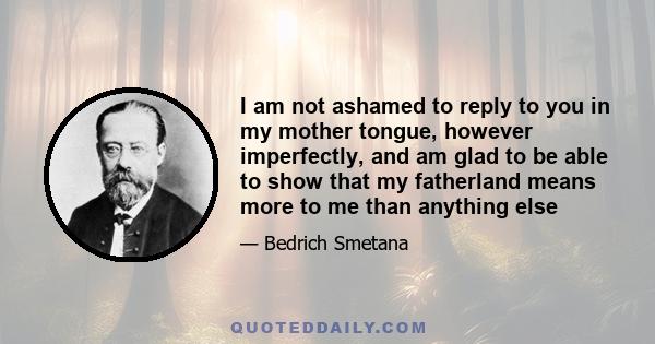 I am not ashamed to reply to you in my mother tongue, however imperfectly, and am glad to be able to show that my fatherland means more to me than anything else