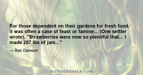 For those dependent on their gardens for fresh food, it was often a case of feast or famine... (One settler wrote), Strawberries were now so plentiful that... I made 287 lbs of jam...