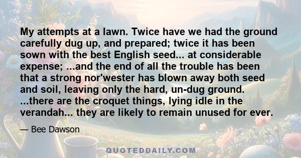 My attempts at a lawn. Twice have we had the ground carefully dug up, and prepared; twice it has been sown with the best English seed... at considerable expense; ...and the end of all the trouble has been that a strong