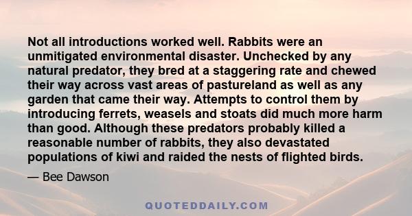 Not all introductions worked well. Rabbits were an unmitigated environmental disaster. Unchecked by any natural predator, they bred at a staggering rate and chewed their way across vast areas of pastureland as well as