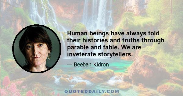 Human beings have always told their histories and truths through parable and fable. We are inveterate storytellers.