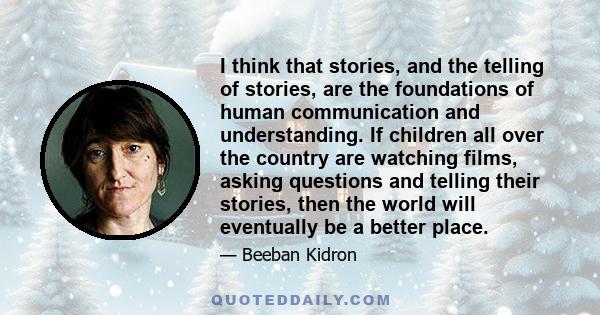 I think that stories, and the telling of stories, are the foundations of human communication and understanding. If children all over the country are watching films, asking questions and telling their stories, then the