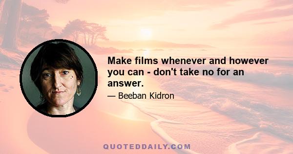 Make films whenever and however you can - don't take no for an answer.