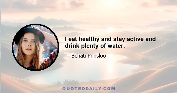 I eat healthy and stay active and drink plenty of water.