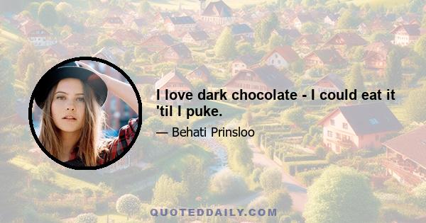 I love dark chocolate - I could eat it 'til I puke.