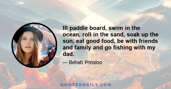 Ill paddle board, swim in the ocean, roll in the sand, soak up the sun, eat good food, be with friends and family and go fishing with my dad.