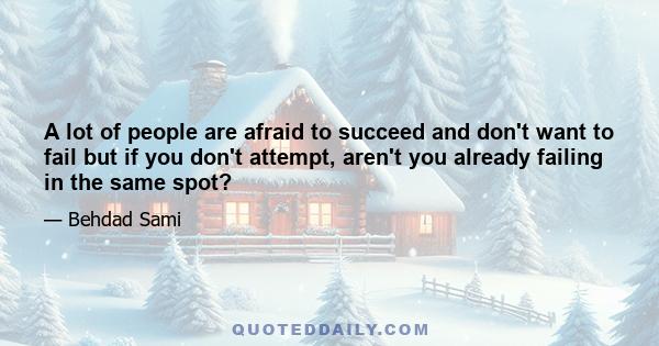 A lot of people are afraid to succeed and don't want to fail but if you don't attempt, aren't you already failing in the same spot?