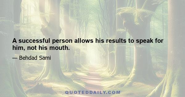 A successful person allows his results to speak for him, not his mouth.