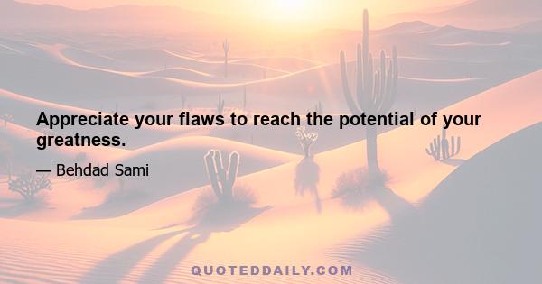 Appreciate your flaws to reach the potential of your greatness.