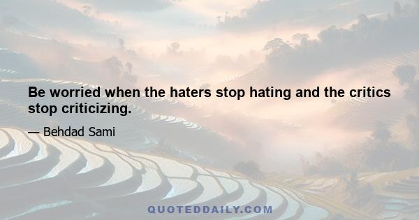 Be worried when the haters stop hating and the critics stop criticizing.