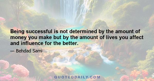 Being successful is not determined by the amount of money you make but by the amount of lives you affect and influence for the better.