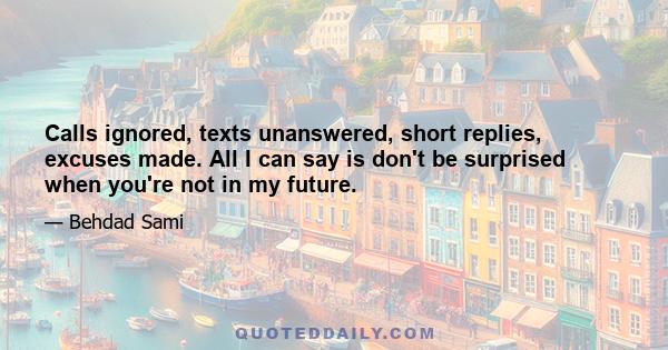 Calls ignored, texts unanswered, short replies, excuses made. All I can say is don't be surprised when you're not in my future.