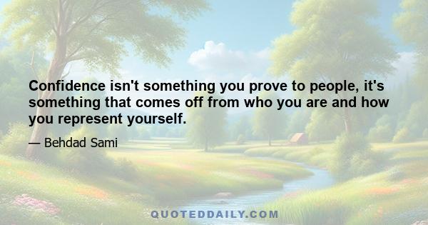 Confidence isn't something you prove to people, it's something that comes off from who you are and how you represent yourself.