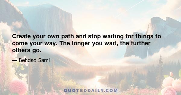 Create your own path and stop waiting for things to come your way. The longer you wait, the further others go.