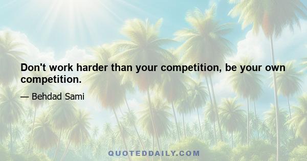 Don't work harder than your competition, be your own competition.