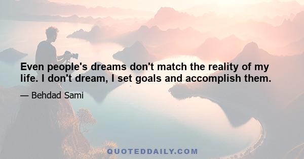 Even people's dreams don't match the reality of my life. I don't dream, I set goals and accomplish them.