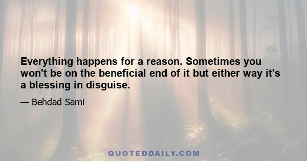 Everything happens for a reason. Sometimes you won't be on the beneficial end of it but either way it's a blessing in disguise.