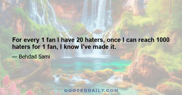 For every 1 fan I have 20 haters, once I can reach 1000 haters for 1 fan, I know I've made it.