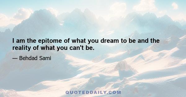 I am the epitome of what you dream to be and the reality of what you can't be.