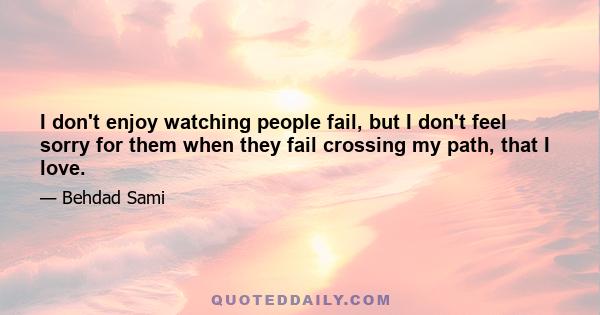 I don't enjoy watching people fail, but I don't feel sorry for them when they fail crossing my path, that I love.