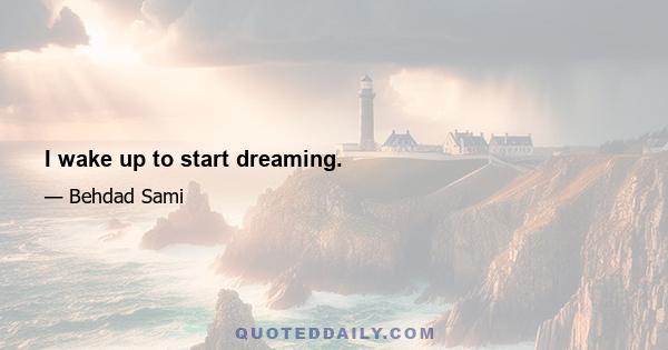 I wake up to start dreaming.