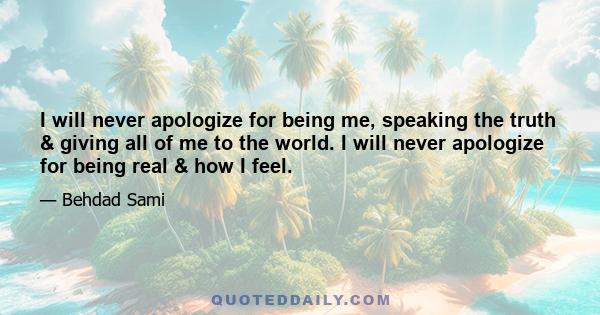 I will never apologize for being me, speaking the truth & giving all of me to the world. I will never apologize for being real & how I feel.