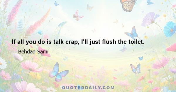 If all you do is talk crap, I'll just flush the toilet.