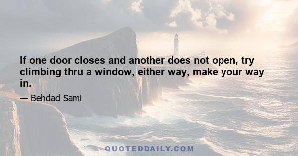 If one door closes and another does not open, try climbing thru a window, either way, make your way in.