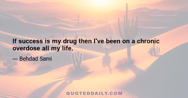 If success is my drug then I've been on a chronic overdose all my life.