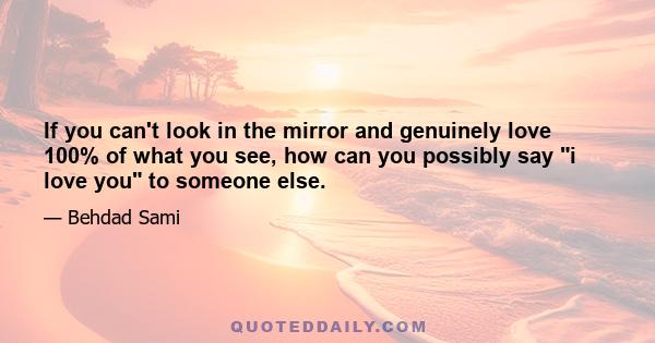 If you can't look in the mirror and genuinely love 100% of what you see, how can you possibly say i love you to someone else.