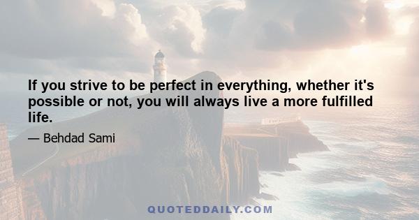 If you strive to be perfect in everything, whether it's possible or not, you will always live a more fulfilled life.