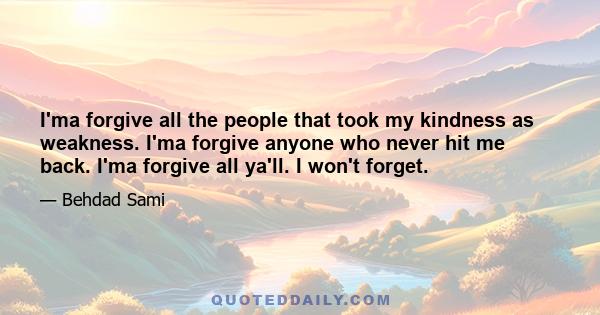 I'ma forgive all the people that took my kindness as weakness. I'ma forgive anyone who never hit me back. I'ma forgive all ya'll. I won't forget.