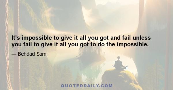 It's impossible to give it all you got and fail unless you fail to give it all you got to do the impossible.