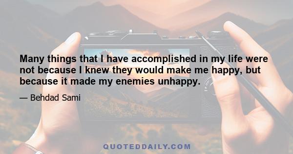 Many things that I have accomplished in my life were not because I knew they would make me happy, but because it made my enemies unhappy.