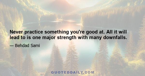 Never practice something you're good at. All it will lead to is one major strength with many downfalls.