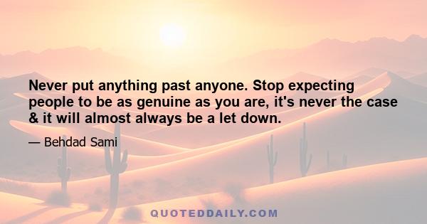 Never put anything past anyone. Stop expecting people to be as genuine as you are, it's never the case & it will almost always be a let down.