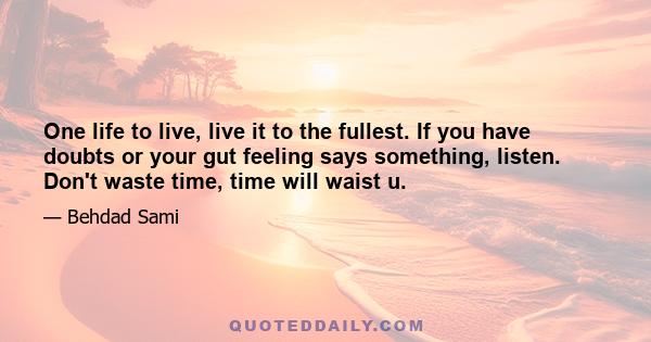 One life to live, live it to the fullest. If you have doubts or your gut feeling says something, listen. Don't waste time, time will waist u.