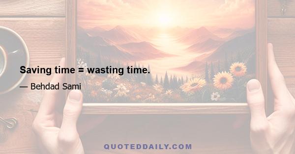 Saving time = wasting time.