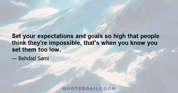 Set your expectations and goals so high that people think they're impossible, that's when you know you set them too low.