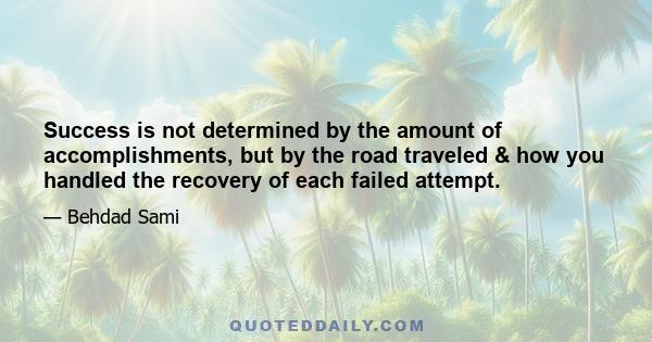 Success is not determined by the amount of accomplishments, but by the road traveled & how you handled the recovery of each failed attempt.