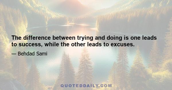 The difference between trying and doing is one leads to success, while the other leads to excuses.