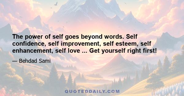 The power of self goes beyond words. Self confidence, self improvement, self esteem, self enhancement, self love ... Get yourself right first!