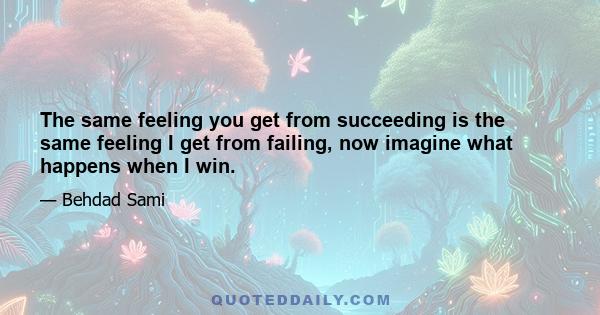 The same feeling you get from succeeding is the same feeling I get from failing, now imagine what happens when I win.