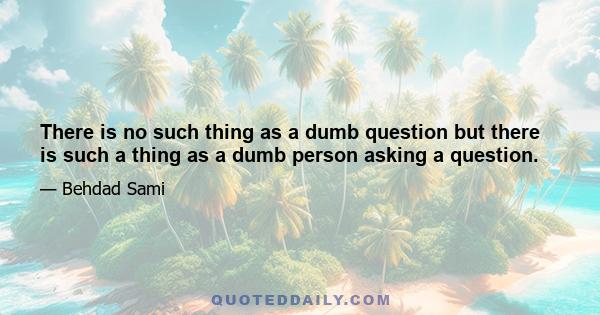 There is no such thing as a dumb question but there is such a thing as a dumb person asking a question.