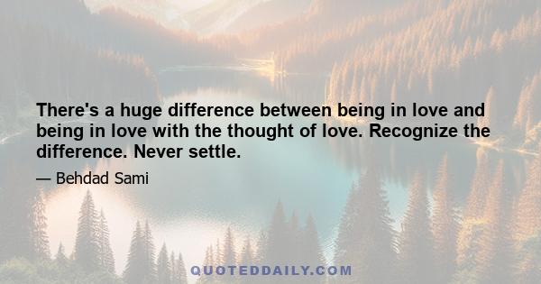 There's a huge difference between being in love and being in love with the thought of love. Recognize the difference. Never settle.