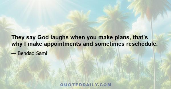 They say God laughs when you make plans, that's why I make appointments and sometimes reschedule.