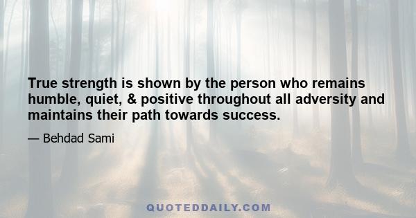 True strength is shown by the person who remains humble, quiet, & positive throughout all adversity and maintains their path towards success.