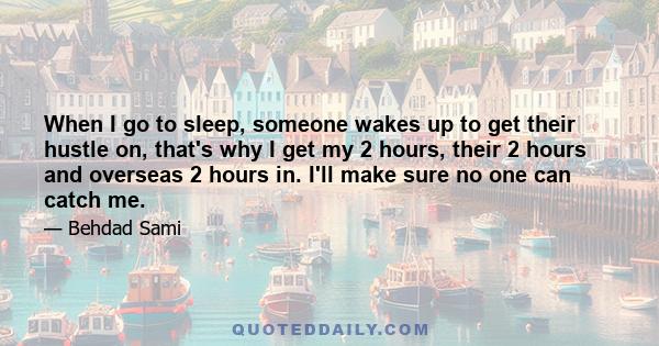 When I go to sleep, someone wakes up to get their hustle on, that's why I get my 2 hours, their 2 hours and overseas 2 hours in. I'll make sure no one can catch me.