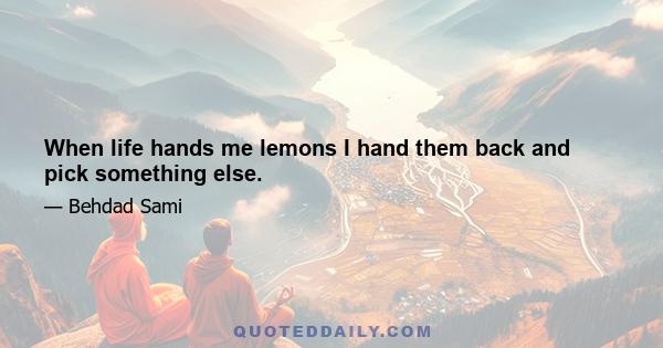 When life hands me lemons I hand them back and pick something else.